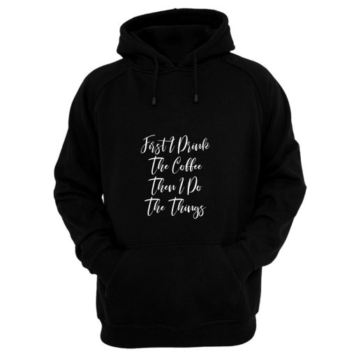 First I Drink The Coffee Then I Do The Things Hoodie