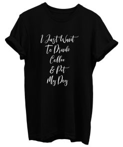 I Just Want To Drink Coffee And Pet My Dog T Shirt