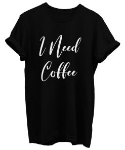 I Need Coffee T Shirt