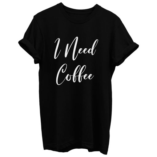 I Need Coffee T Shirt