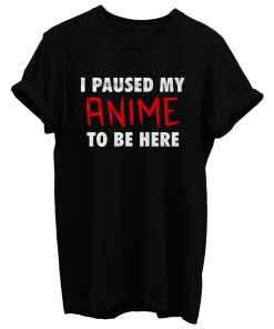 I Pause My Anime To Be Here T Shirt