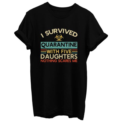 I Survived Quarantine With Five Daughters Nothing Scares Me T Shirt