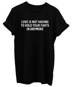 Love Is Not Having To Hold Your Farts In Anymore T Shirt