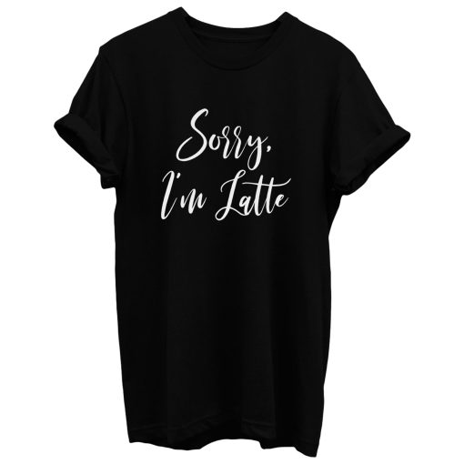 Sorry Im Latte T Shirt