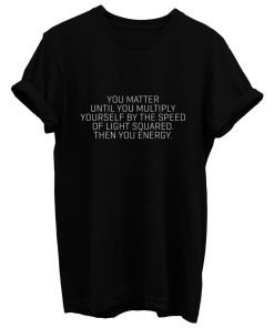 You Matter Until You Multiply Yourself By The Speed Of Light Squared Then You Energy T Shirt