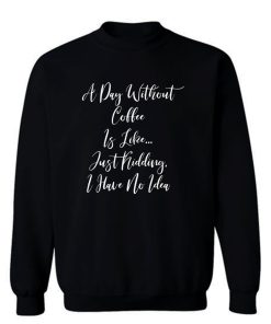 A Day Without Coffee Is Like Just Kidding I Have No Idea Sweatshirt