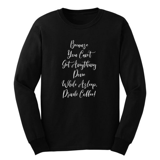 Because You Cant Get Anything Done While Asleep Drink Coffee Long Sleeve