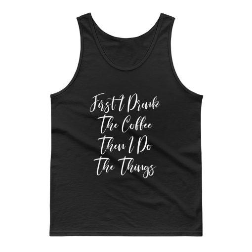 First I Drink The Coffee Then I Do The Things Tank Top
