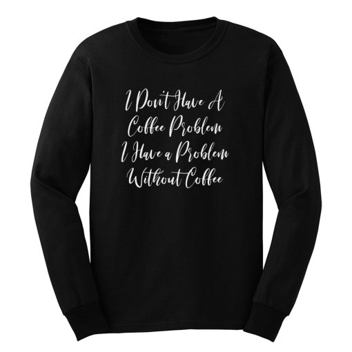 I Dont Have A Coffee Problem I Have A Problem Without Coffee Long Sleeve