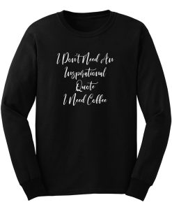 I Dont Need An Inspirational Quote I Need Coffee Long Sleeve