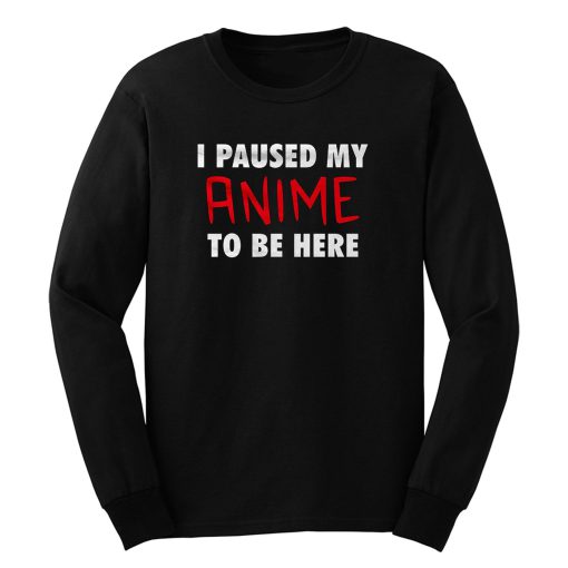 I Pause My Anime To Be Here Long Sleeve