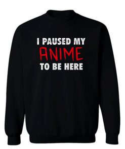 I Pause My Anime To Be Here Sweatshirt