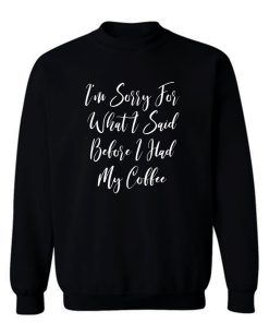 Im Sorry For What I Said Before I Had My Coffee Sweatshirt