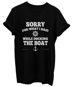 Sorry For What I Said While Docking The Boat T Shirt