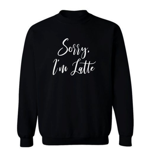 Sorry Im Latte Sweatshirt