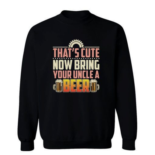 Thats Cute Now Bring Your Uncle A Beer Sweatshirt
