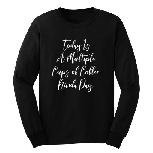 Today Is A Multiple Cups Of Coffee Kinda Day Long Sleeve