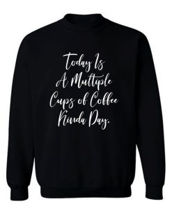 Today Is A Multiple Cups Of Coffee Kinda Day Sweatshirt