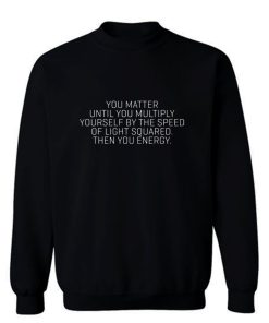 You Matter Until You Multiply Yourself By The Speed Of Light Squared Then You Energy Sweatshirt