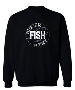 Bigger Fish To Fry Sweatshirt