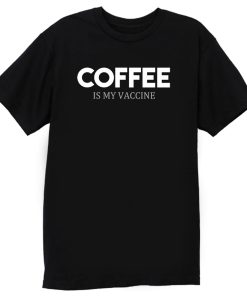 Coffee Is My Vaccine T Shirt