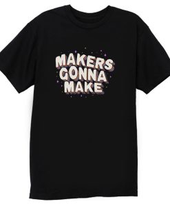 Makers Gonna Make T Shirt