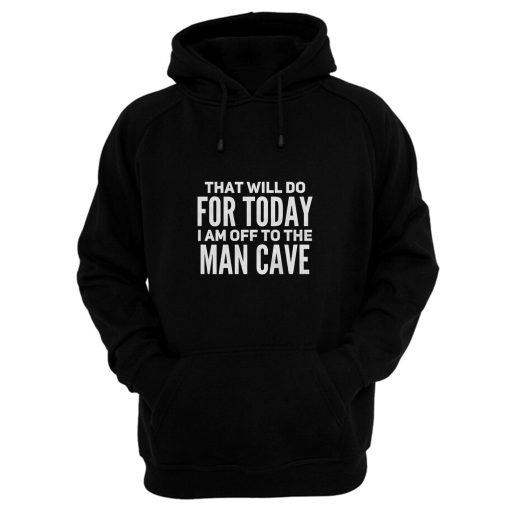 That Will Do For Today I Am Off To The Man Cave Hoodie