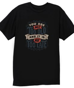 You Are Not Too Old And Its Not Too Late T Shirt